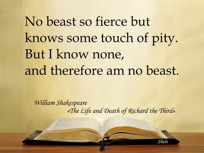No beast so fierce but knows some touch of pity. But I know none, and therefore am no beast.William Shakespeare «The Life and Death of Richard the Third»
